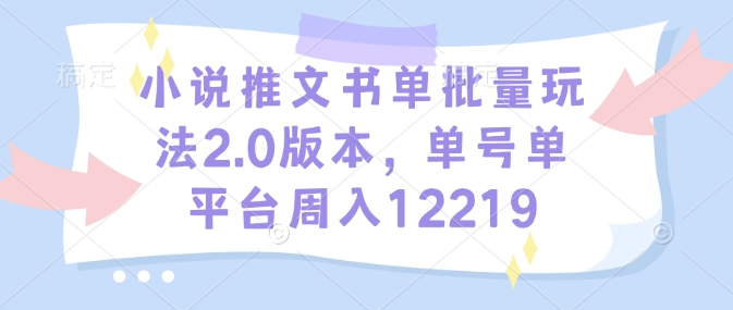 小说推文书单批量玩法2.0版本，单号单平台周入12219-随风资源网