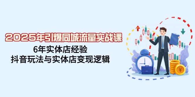 2025年引爆同城流量实战课，6年实体店经验，抖音玩法与实体店变现逻辑-随风资源网
