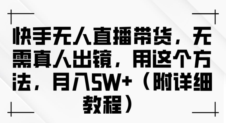 快手无人直播带货，无需真人出镜，用这个方法，月入过万(附详细教程)【揭秘】-随风资源网