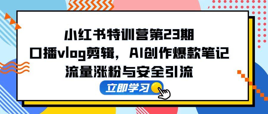 小红书特训营第23期，口播vlog剪辑，AI创作爆款笔记，流量涨粉与安全引流-随风资源网