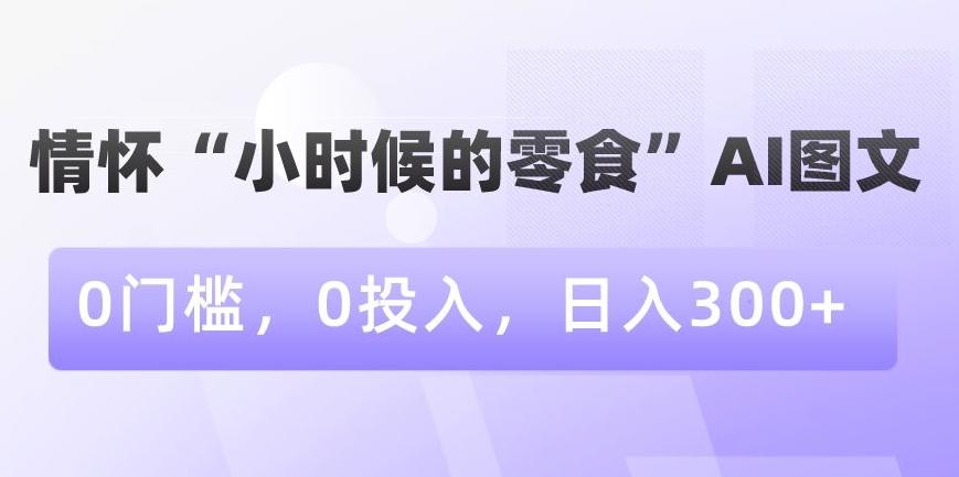 情怀“小时候的零食”AI图文，0门槛，0投入，日入300+【揭秘】-随风资源网