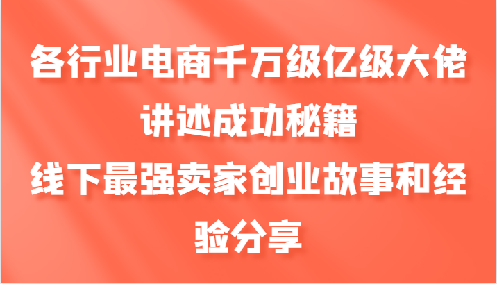 各行业电商千万级亿级大佬讲述成功秘籍，线下最强卖家创业故事和经验分享-随风资源网