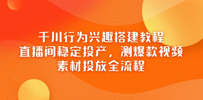 千川行为兴趣搭建教程，直播间稳定投产，测爆款视频，素材投放全流程-随风资源网