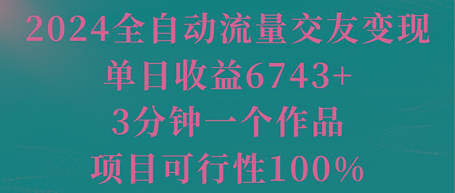 2024全自动流量交友变现，单日收益6743+，3分钟一个作品，项目可行性100%-随风资源网