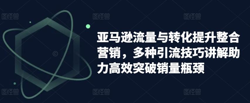 亚马逊流量与转化提升整合营销，多种引流技巧讲解助力高效突破销量瓶颈-随风资源网