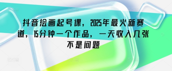 抖音绘画起号课，2025年最火新赛道，15分钟一个作品，一天收入几张不是问题-随风资源网