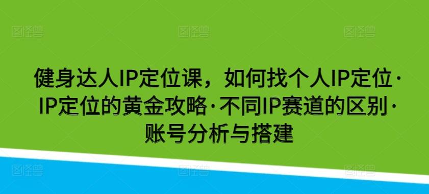 健身达人IP定位课，如何找个人IP定位·IP定位的黄金攻略·不同IP赛道的区别·账号分析与搭建-随风资源网