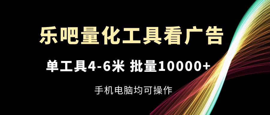 乐吧量化工具看广告，单工具4-6米，批量10000+，手机电脑均可操作-随风资源网