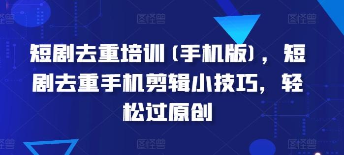 短剧去重培训(手机版)，短剧去重手机剪辑小技巧，轻松过原创-随风资源网