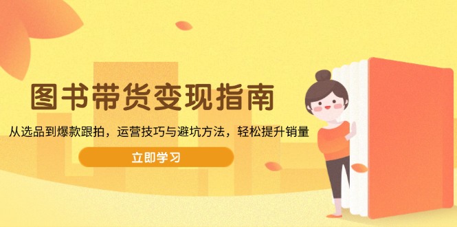 图书带货变现指南，从选品到爆款跟拍，运营技巧与避坑方法，轻松提升销量-随风资源网