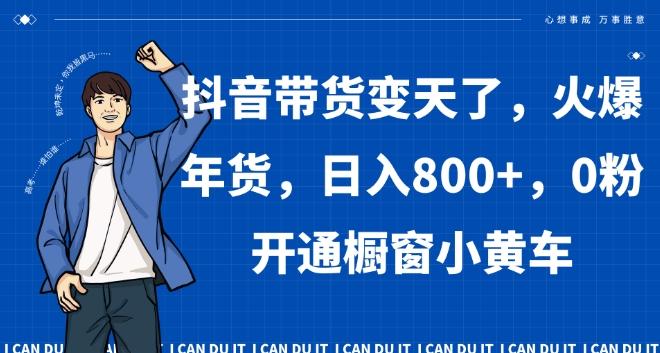 抖音带货变天了，火爆年货，日入800+，0粉开通橱窗小黄车【揭秘】-随风资源网