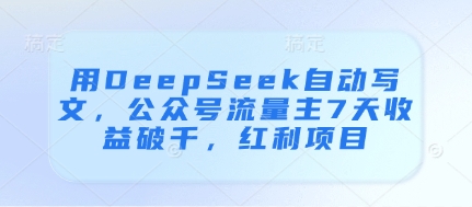 用DeepSeek自动写文，公众号流量主7天收益破千，红利项目-随风资源网