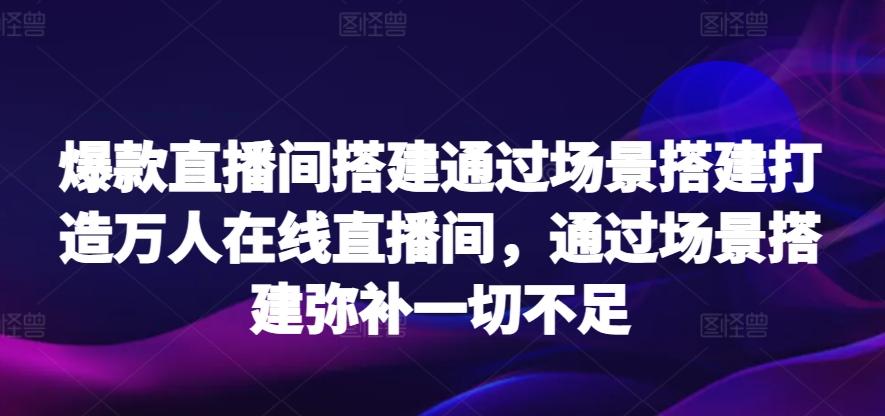 爆款直播间搭建通过场景搭建打造万人在线直播间，通过场景搭建弥补一切不足-随风资源网