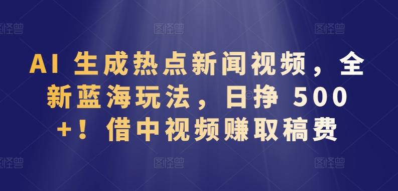 AI 生成热点新闻视频，全新蓝海玩法，日挣 500+!借中视频赚取稿费【揭秘】-随风资源网
