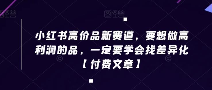 小红书高价品新赛道，要想做高利润的品，一定要学会找差异化【付费文章】-随风资源网