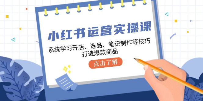 小红书运营实操课，系统学习开店、选品、笔记制作等技巧，打造爆款商品-随风资源网