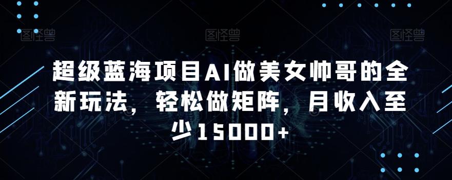 超级蓝海项目AI做美女帅哥的全新玩法，轻松做矩阵，月收入至少15000+【揭秘】-随风资源网