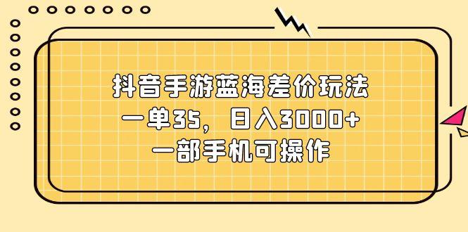抖音手游蓝海差价玩法，一单35，日入3000+，一部手机可操作-随风资源网
