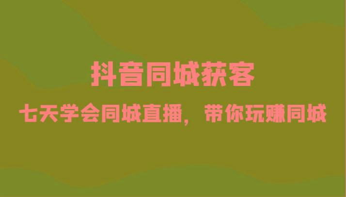 抖音同城获客-七天学会同城直播，带你玩赚同城(34节课)-随风资源网