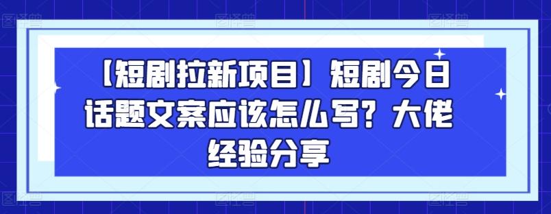 【短剧拉新项目】短剧今日话题文案应该怎么写？大佬经验分享-随风资源网