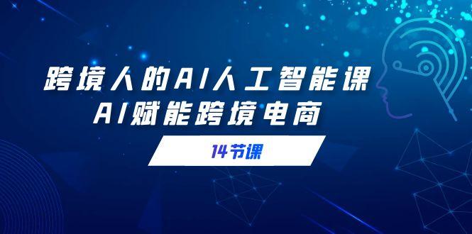 跨境人的AI人工智能课，AI赋能跨境电商(14节课)-随风资源网