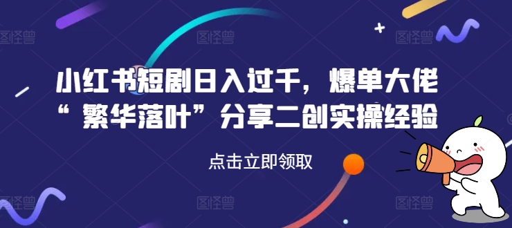小红书短剧日入过千，爆单大佬“繁华落叶”分享二创实操经验-随风资源网