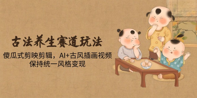 古法养生赛道玩法，傻瓜式剪映剪辑，AI+古风插画视频，保持统一风格变现-随风资源网