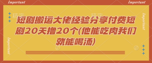 短剧搬运大佬经验分享付费短剧20天撸20个(他能吃肉我们就能喝汤)-随风资源网