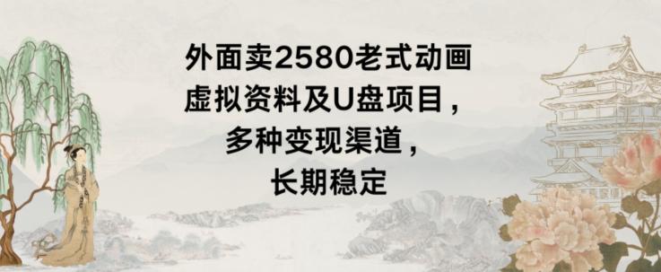 外面卖2580老式动画虚拟资料及U盘项目，多种变现渠道，长期稳定-随风资源网