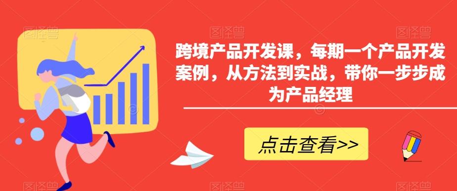 跨境产品开发课，每期一个产品开发案例，从方法到实战，带你一步步成为产品经理-随风资源网