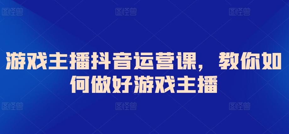 游戏主播抖音运营课，教你如何做好游戏主播-随风资源网