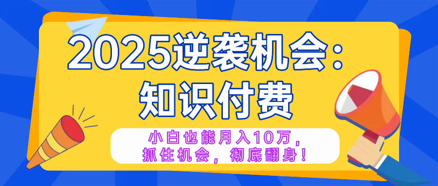 2025逆袭项目——知识付费，小白也能月入10万年入百万，抓住机会彻底翻…-随风资源网