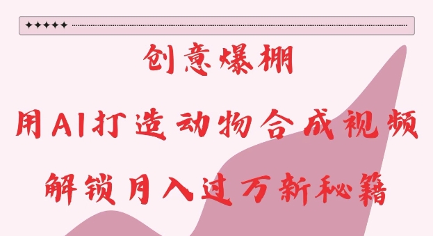 创意爆棚，用AI打造动物合成视频，解锁月入过W新秘籍【揭秘】-随风资源网