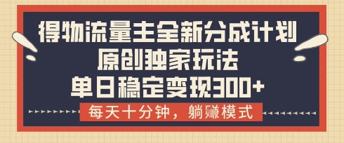 得物流量主全新分成计划模式，原创独家玩法，每天十分钟，躺挣模式，单日稳定变现3张+【揭秘】-随风资源网