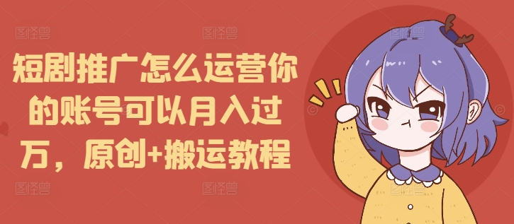 短剧推广怎么运营你的账号可以月入过万，原创+搬运教程-随风资源网