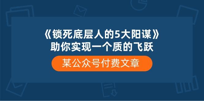 某公众号付费文章《锁死底层人的5大阳谋》助你实现一个质的飞跃-随风资源网