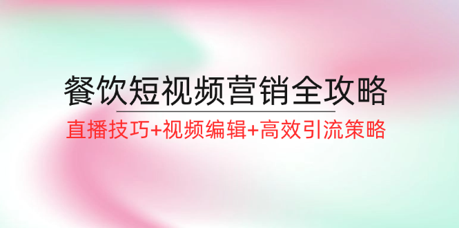 餐饮短视频营销全攻略：直播技巧+视频编辑+高效引流策略-随风资源网