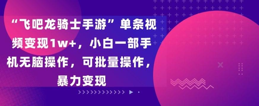 “飞吧龙骑士手游”单条视频变现1w+，小白一部手机无脑操作，可批量操作，暴力变现【揭秘】-随风资源网