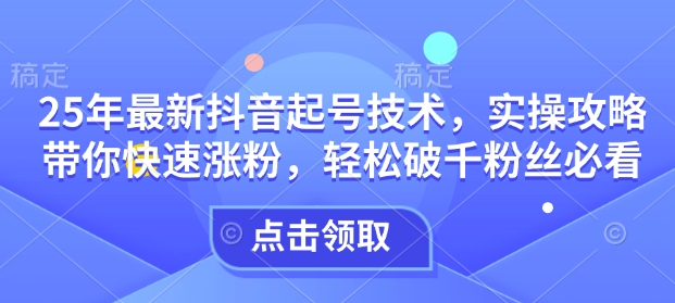 25年最新抖音起号技术，实操攻略带你快速涨粉，轻松破千粉丝必看-随风资源网