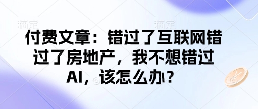 付费文章：错过了互联网错过了房地产，我不想错过AI，该怎么办？-随风资源网
