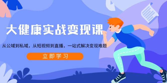 大健康实战变现课：从公域到私域，从短视频到直播，一站式解决变现难题-随风资源网