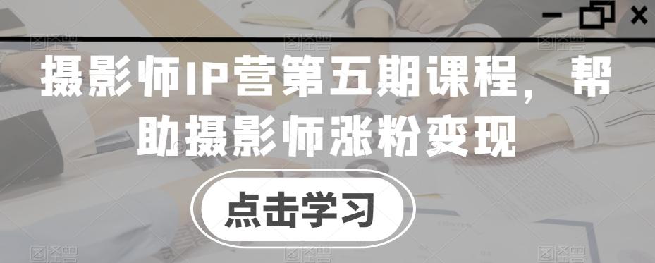 摄影师IP营第五期课程，帮助摄影师涨粉变现-随风资源网