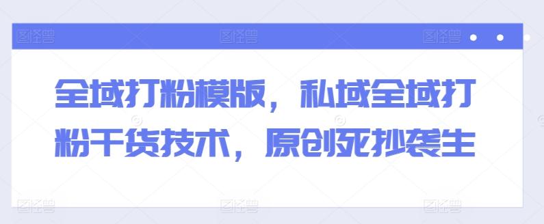 全域打粉模版，私域全域打粉干货技术，原创死抄袭生-随风资源网