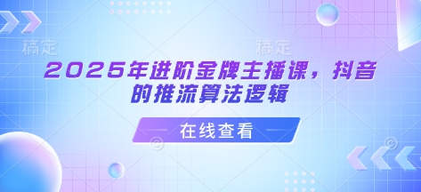 2025年进阶金牌主播课，抖音的推流算法逻辑-随风资源网