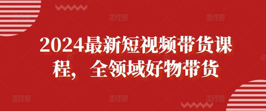 2024最新短视频带货课程，全领域好物带货-随风资源网