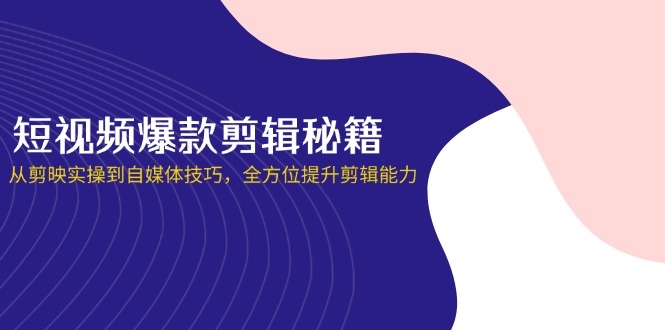 短视频爆款剪辑秘籍，从剪映实操到自媒体技巧，全方位提升剪辑能力-随风资源网