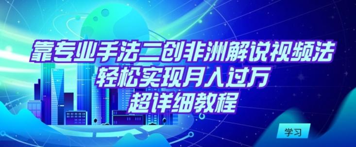 靠专业手法二创非洲解说视频玩法，轻松实现月入过万，超详细教程【揭秘】-随风资源网