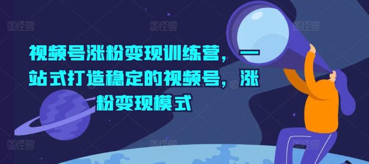 视频号涨粉变现训练营，一站式打造稳定的视频号，涨粉变现模式-随风资源网