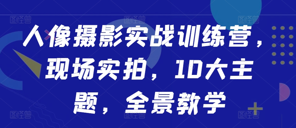 人像摄影实战训练营，现场实拍，10大主题，全景教学-随风资源网
