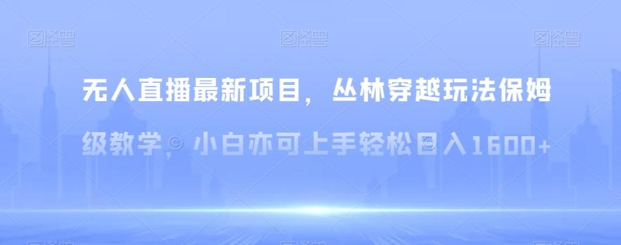无人直播最新项目，丛林穿越玩法保姆级教学，小白亦可上手轻松日入1600+【揭秘】-随风资源网